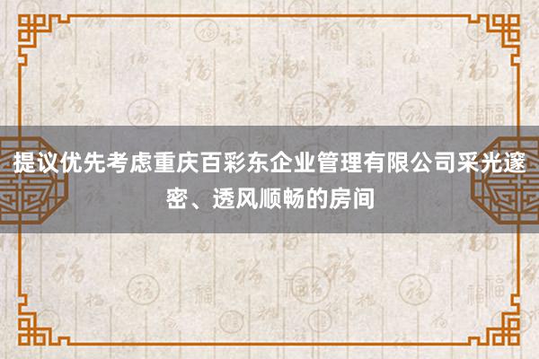 提议优先考虑重庆百彩东企业管理有限公司采光邃密、透风顺畅的房间
