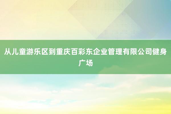 从儿童游乐区到重庆百彩东企业管理有限公司健身广场