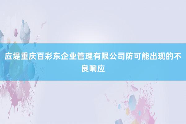 应堤重庆百彩东企业管理有限公司防可能出现的不良响应