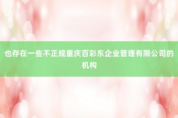 也存在一些不正规重庆百彩东企业管理有限公司的机构