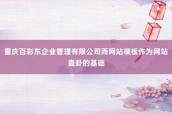 重庆百彩东企业管理有限公司而网站模板作为网站蛊卦的基础