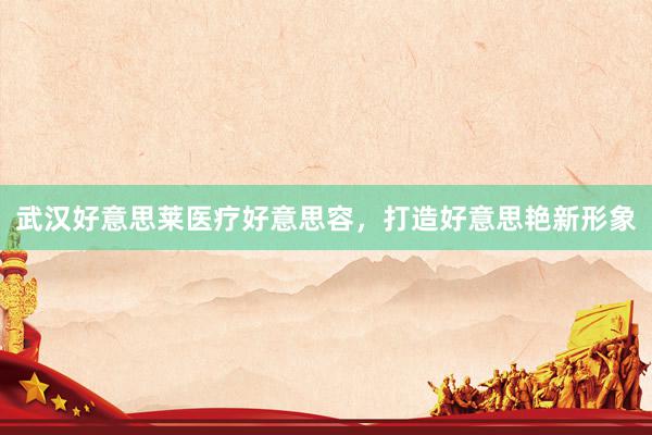 武汉好意思莱医疗好意思容，打造好意思艳新形象
